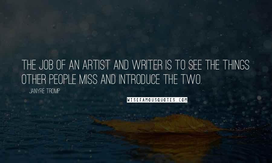 Janyre Tromp Quotes: The job of an artist and writer is to see the things other people miss and introduce the two.