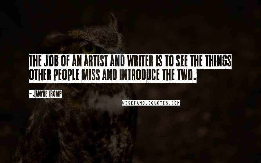 Janyre Tromp Quotes: The job of an artist and writer is to see the things other people miss and introduce the two.