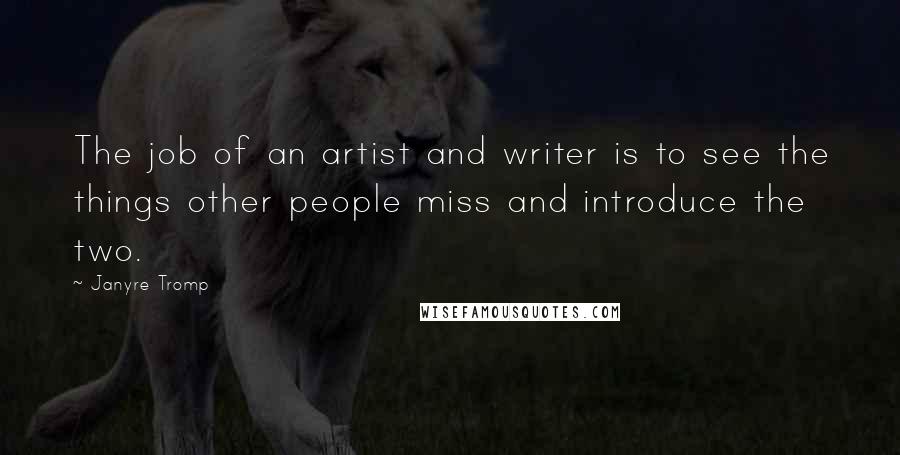 Janyre Tromp Quotes: The job of an artist and writer is to see the things other people miss and introduce the two.