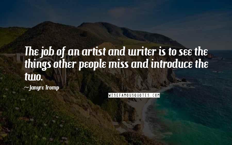 Janyre Tromp Quotes: The job of an artist and writer is to see the things other people miss and introduce the two.