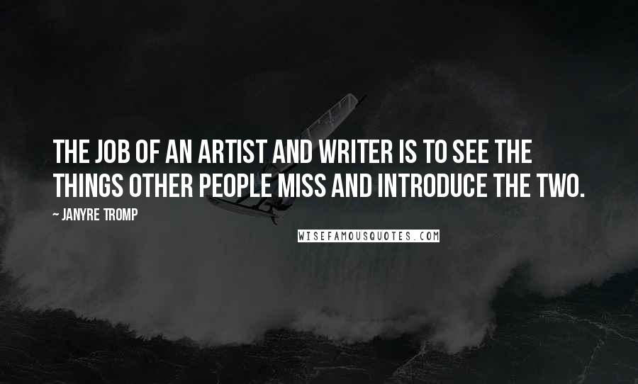 Janyre Tromp Quotes: The job of an artist and writer is to see the things other people miss and introduce the two.