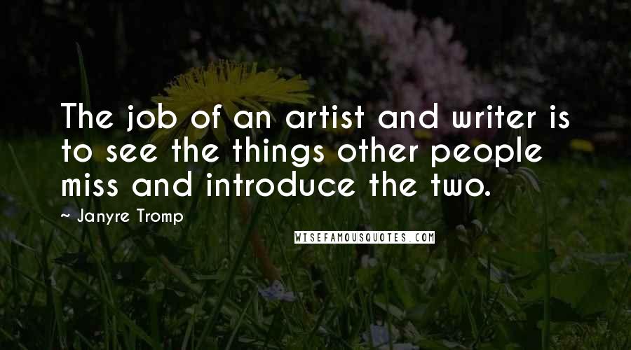 Janyre Tromp Quotes: The job of an artist and writer is to see the things other people miss and introduce the two.