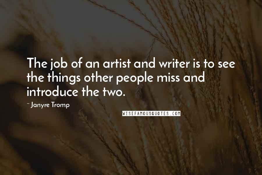 Janyre Tromp Quotes: The job of an artist and writer is to see the things other people miss and introduce the two.