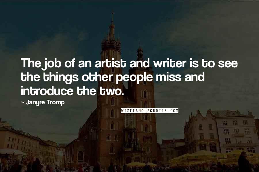 Janyre Tromp Quotes: The job of an artist and writer is to see the things other people miss and introduce the two.