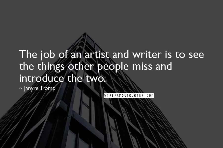 Janyre Tromp Quotes: The job of an artist and writer is to see the things other people miss and introduce the two.