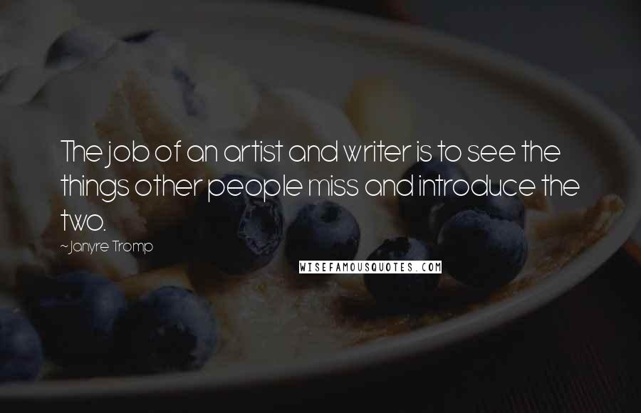 Janyre Tromp Quotes: The job of an artist and writer is to see the things other people miss and introduce the two.