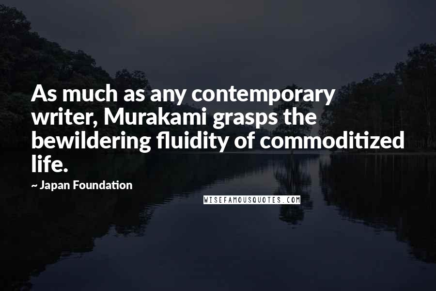 Japan Foundation Quotes: As much as any contemporary writer, Murakami grasps the bewildering fluidity of commoditized life.