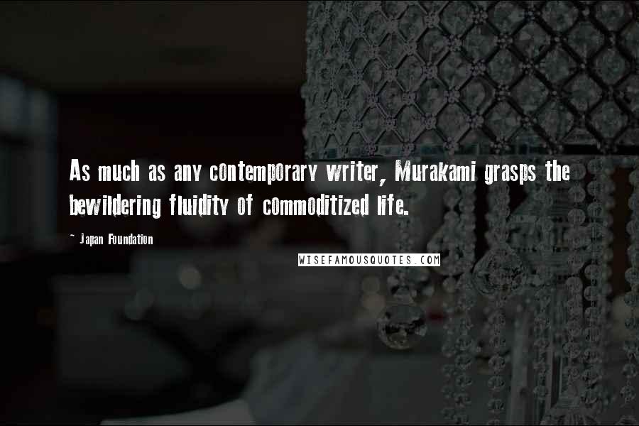 Japan Foundation Quotes: As much as any contemporary writer, Murakami grasps the bewildering fluidity of commoditized life.