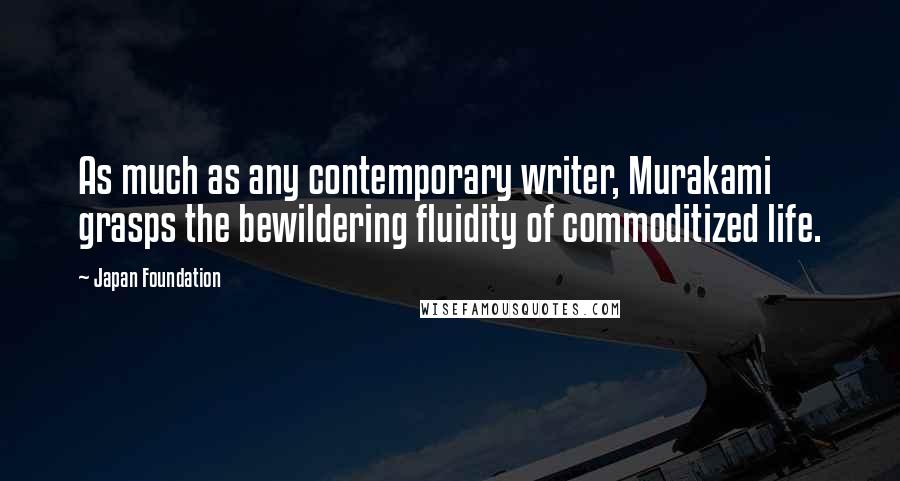 Japan Foundation Quotes: As much as any contemporary writer, Murakami grasps the bewildering fluidity of commoditized life.