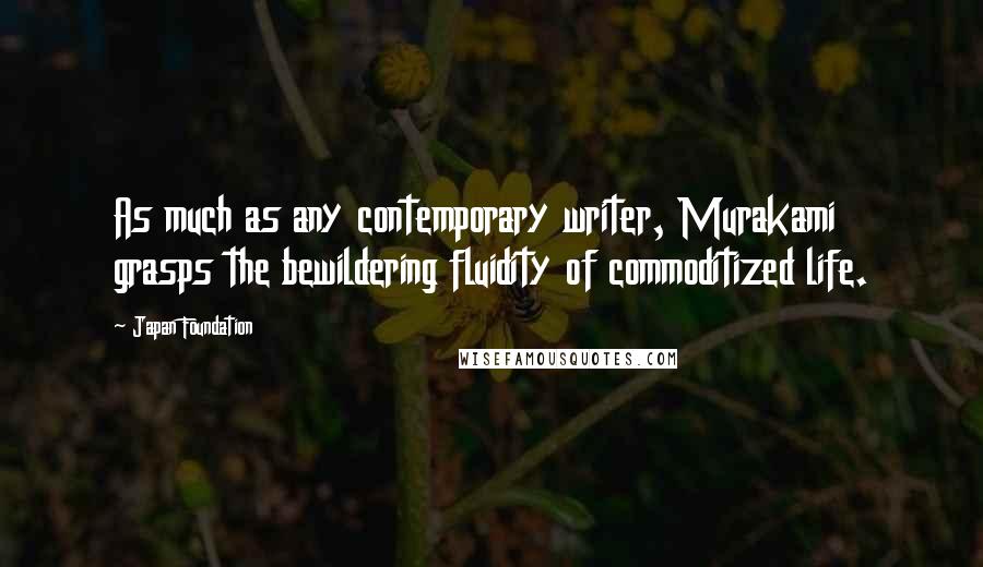 Japan Foundation Quotes: As much as any contemporary writer, Murakami grasps the bewildering fluidity of commoditized life.