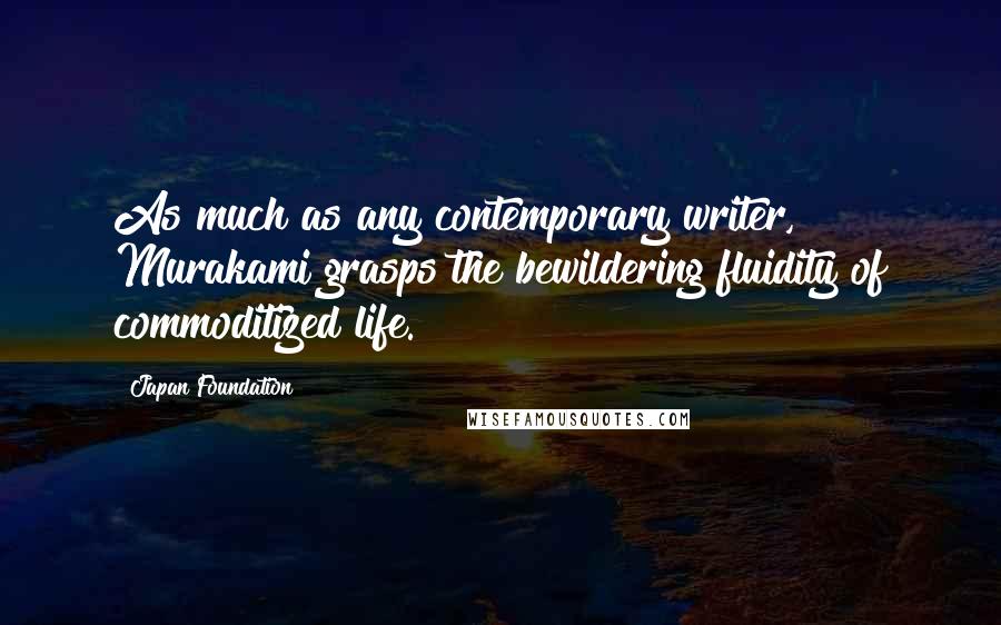 Japan Foundation Quotes: As much as any contemporary writer, Murakami grasps the bewildering fluidity of commoditized life.