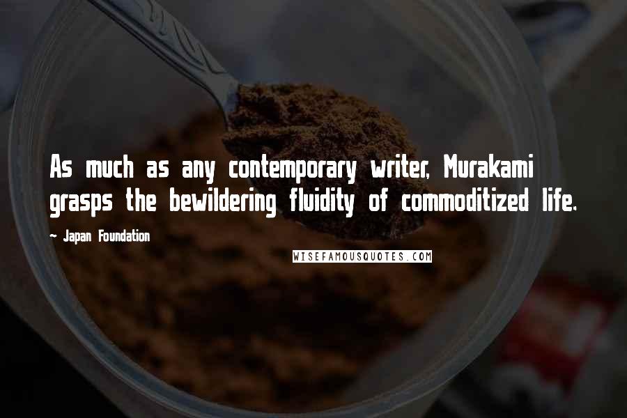 Japan Foundation Quotes: As much as any contemporary writer, Murakami grasps the bewildering fluidity of commoditized life.