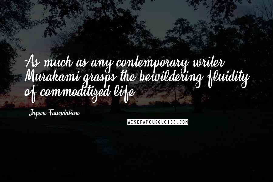 Japan Foundation Quotes: As much as any contemporary writer, Murakami grasps the bewildering fluidity of commoditized life.