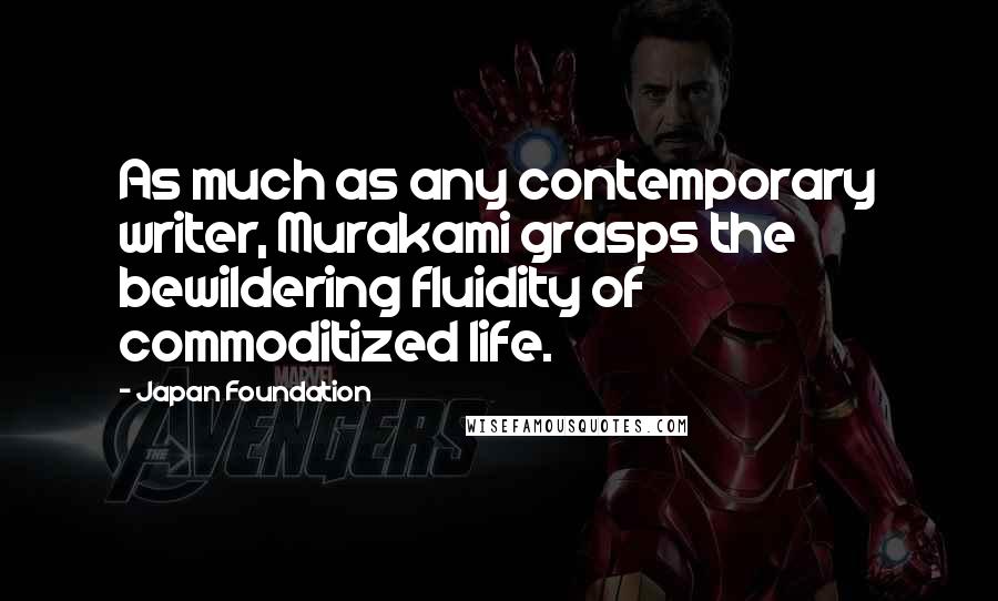 Japan Foundation Quotes: As much as any contemporary writer, Murakami grasps the bewildering fluidity of commoditized life.