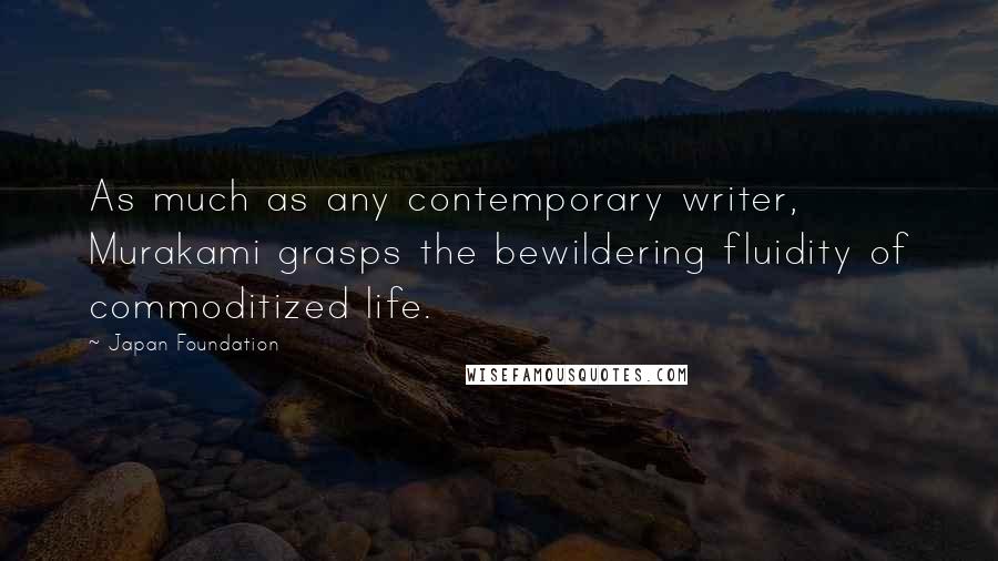 Japan Foundation Quotes: As much as any contemporary writer, Murakami grasps the bewildering fluidity of commoditized life.