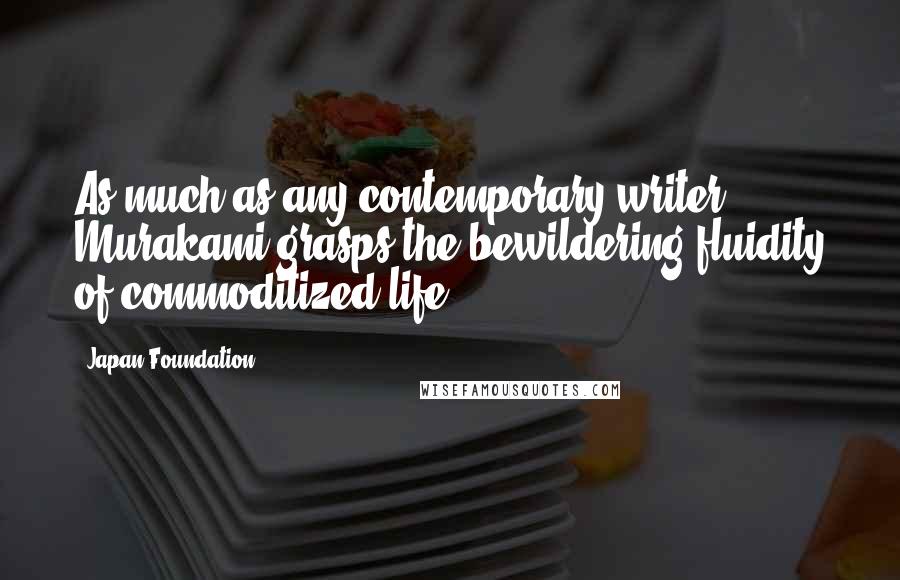 Japan Foundation Quotes: As much as any contemporary writer, Murakami grasps the bewildering fluidity of commoditized life.