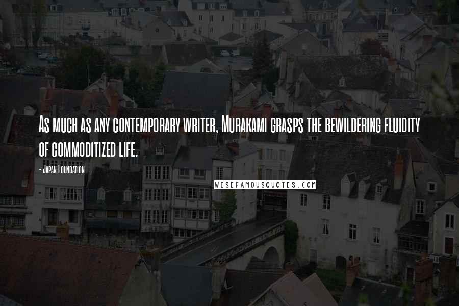 Japan Foundation Quotes: As much as any contemporary writer, Murakami grasps the bewildering fluidity of commoditized life.