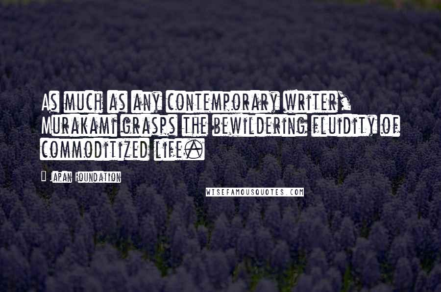 Japan Foundation Quotes: As much as any contemporary writer, Murakami grasps the bewildering fluidity of commoditized life.