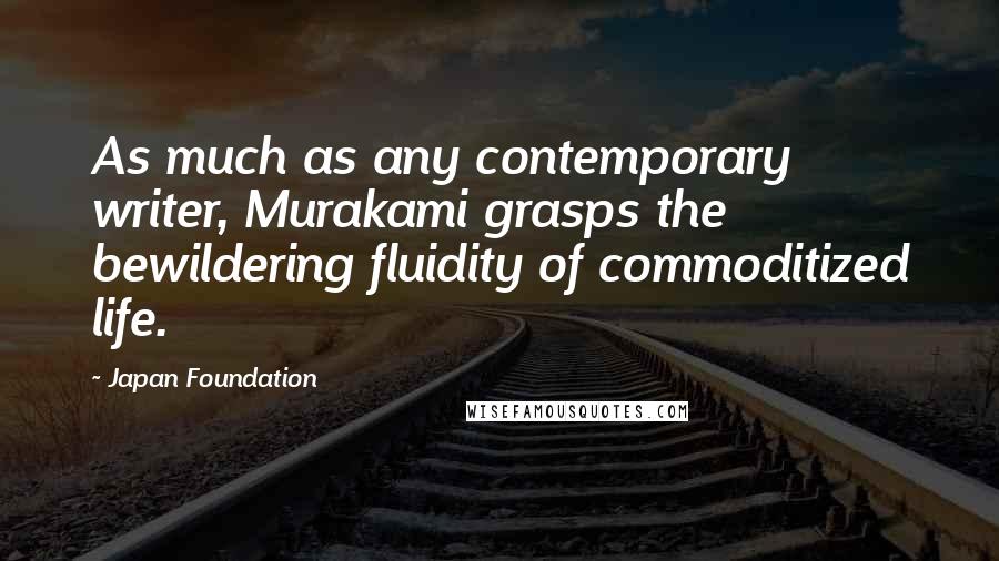 Japan Foundation Quotes: As much as any contemporary writer, Murakami grasps the bewildering fluidity of commoditized life.