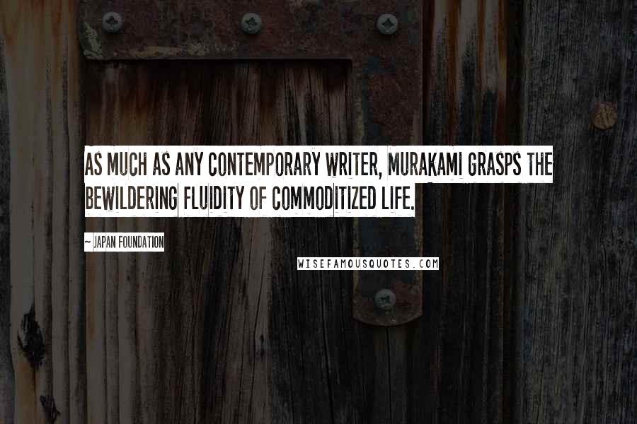 Japan Foundation Quotes: As much as any contemporary writer, Murakami grasps the bewildering fluidity of commoditized life.