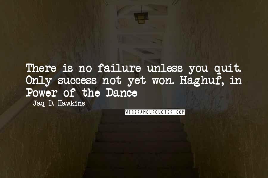Jaq D. Hawkins Quotes: There is no failure unless you quit. Only success not yet won.~Haghuf, in Power of the Dance
