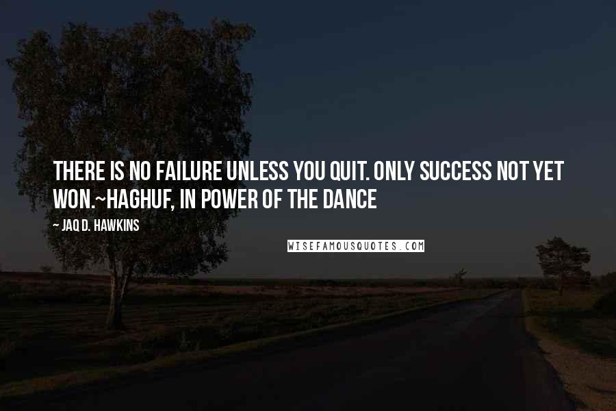 Jaq D. Hawkins Quotes: There is no failure unless you quit. Only success not yet won.~Haghuf, in Power of the Dance