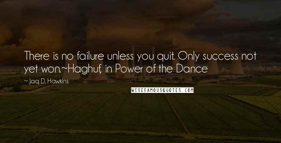 Jaq D. Hawkins Quotes: There is no failure unless you quit. Only success not yet won.~Haghuf, in Power of the Dance