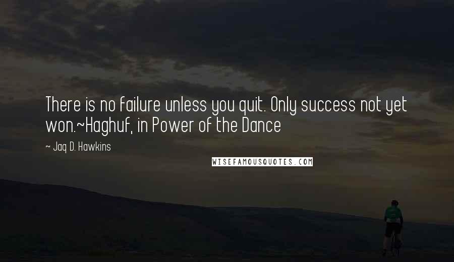 Jaq D. Hawkins Quotes: There is no failure unless you quit. Only success not yet won.~Haghuf, in Power of the Dance