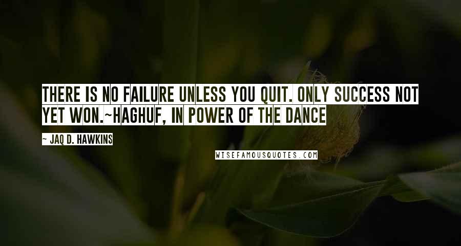 Jaq D. Hawkins Quotes: There is no failure unless you quit. Only success not yet won.~Haghuf, in Power of the Dance