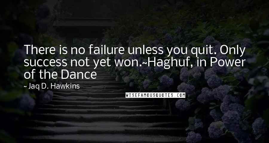 Jaq D. Hawkins Quotes: There is no failure unless you quit. Only success not yet won.~Haghuf, in Power of the Dance