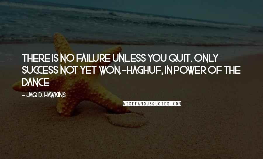 Jaq D. Hawkins Quotes: There is no failure unless you quit. Only success not yet won.~Haghuf, in Power of the Dance