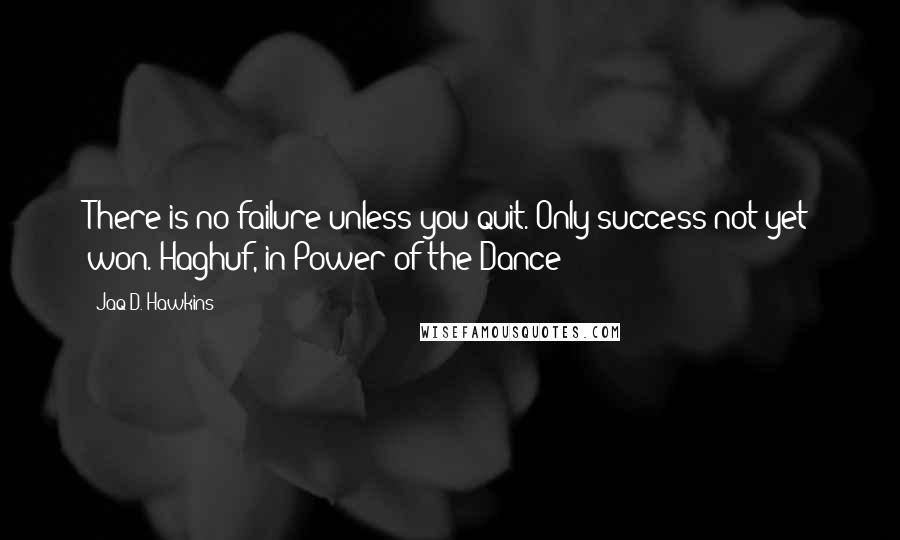 Jaq D. Hawkins Quotes: There is no failure unless you quit. Only success not yet won.~Haghuf, in Power of the Dance