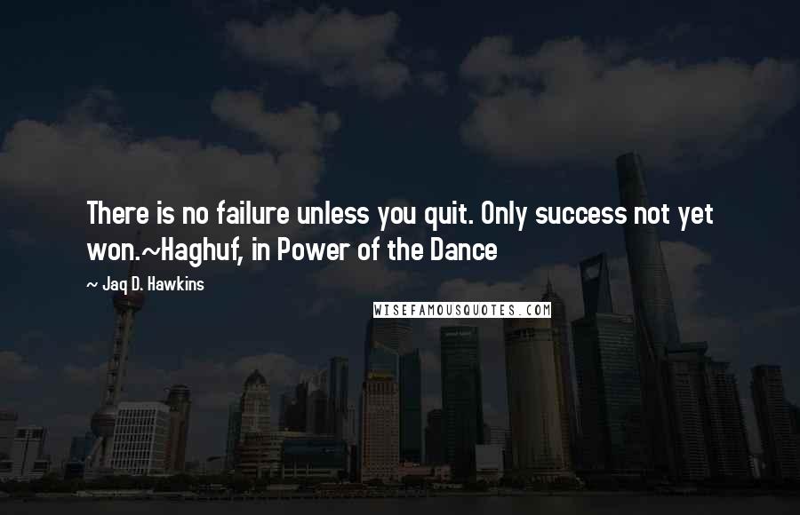 Jaq D. Hawkins Quotes: There is no failure unless you quit. Only success not yet won.~Haghuf, in Power of the Dance