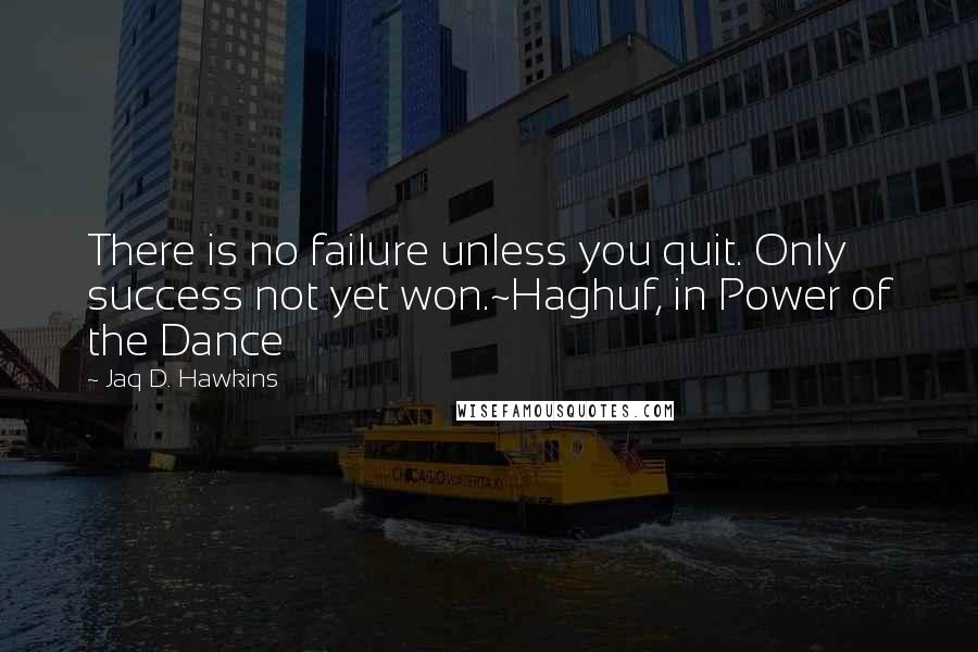 Jaq D. Hawkins Quotes: There is no failure unless you quit. Only success not yet won.~Haghuf, in Power of the Dance