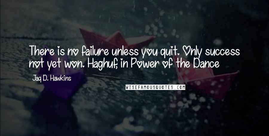 Jaq D. Hawkins Quotes: There is no failure unless you quit. Only success not yet won.~Haghuf, in Power of the Dance