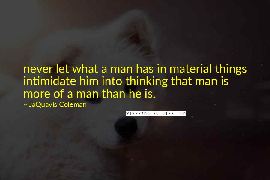JaQuavis Coleman Quotes: never let what a man has in material things intimidate him into thinking that man is more of a man than he is.