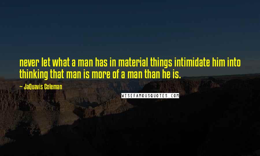 JaQuavis Coleman Quotes: never let what a man has in material things intimidate him into thinking that man is more of a man than he is.