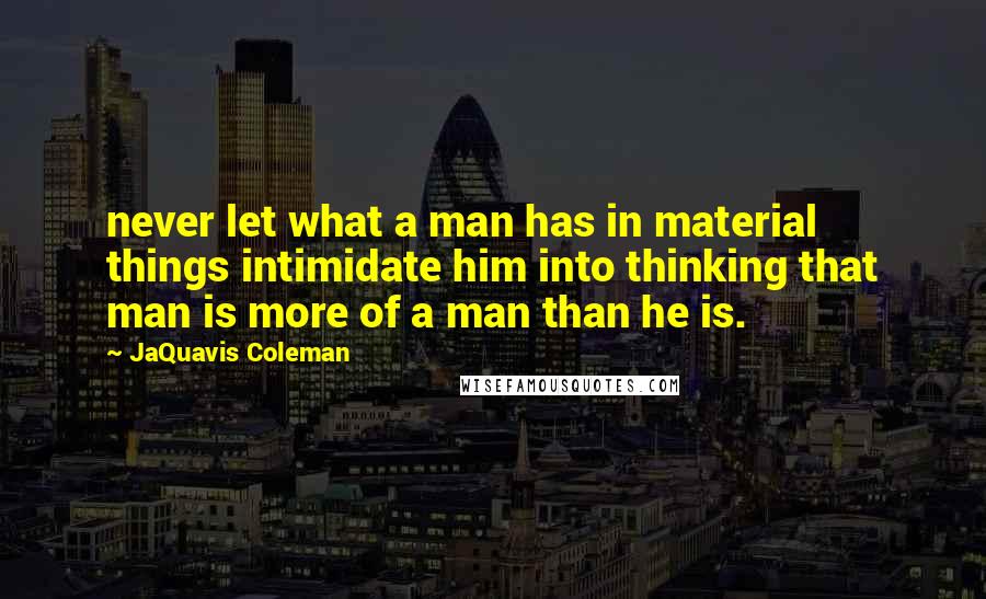 JaQuavis Coleman Quotes: never let what a man has in material things intimidate him into thinking that man is more of a man than he is.