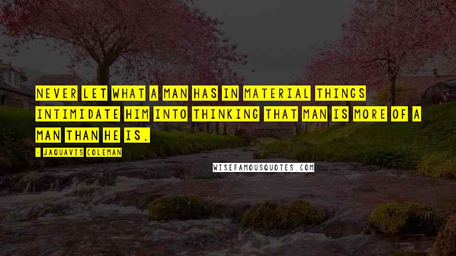 JaQuavis Coleman Quotes: never let what a man has in material things intimidate him into thinking that man is more of a man than he is.