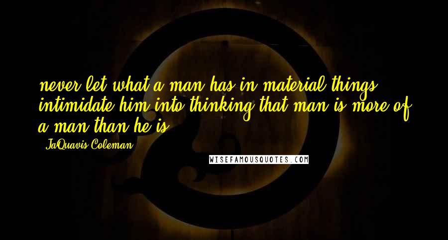 JaQuavis Coleman Quotes: never let what a man has in material things intimidate him into thinking that man is more of a man than he is.