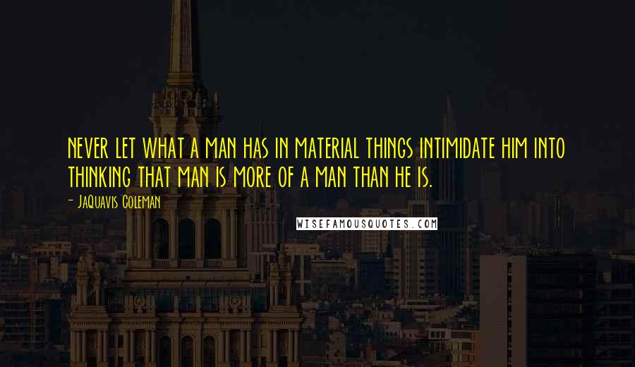 JaQuavis Coleman Quotes: never let what a man has in material things intimidate him into thinking that man is more of a man than he is.