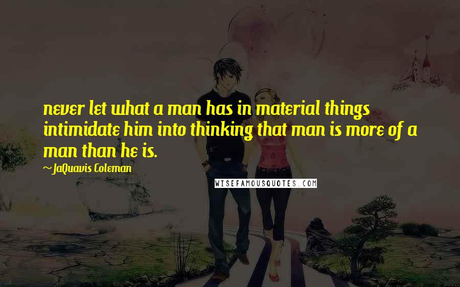 JaQuavis Coleman Quotes: never let what a man has in material things intimidate him into thinking that man is more of a man than he is.