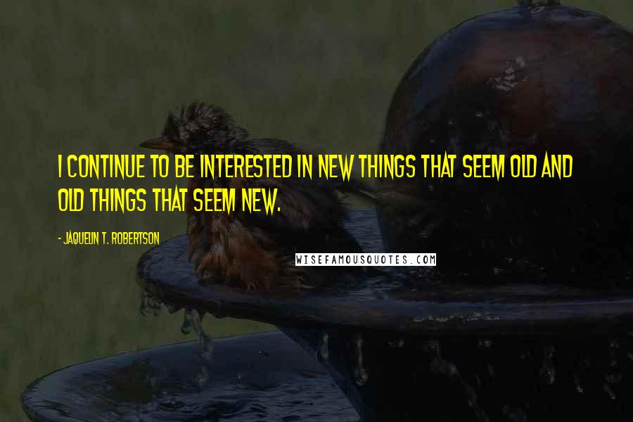 Jaquelin T. Robertson Quotes: I continue to be interested in new things that seem old and old things that seem new.