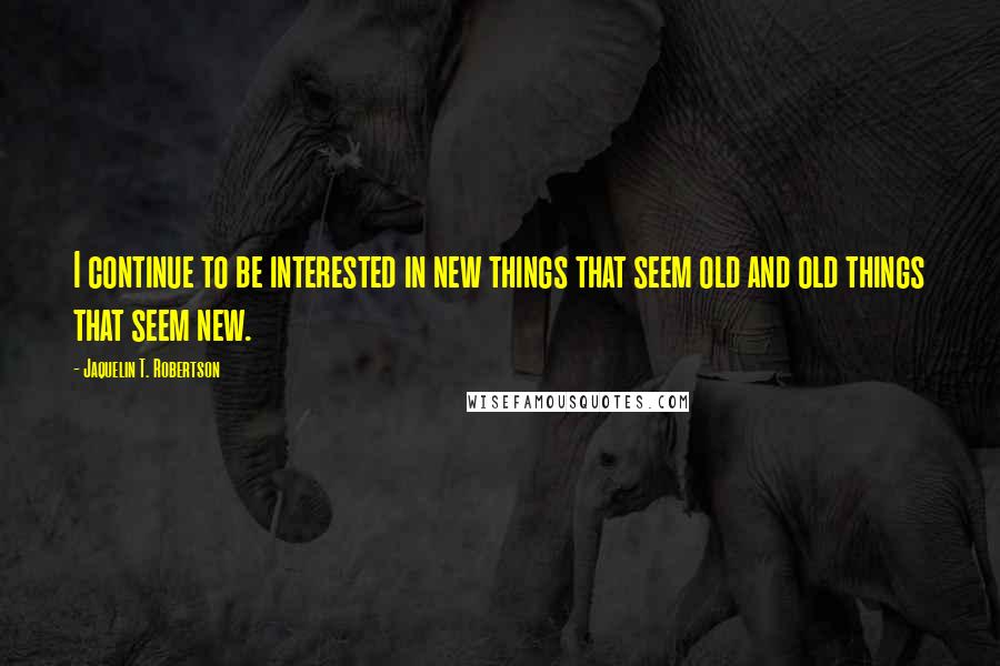 Jaquelin T. Robertson Quotes: I continue to be interested in new things that seem old and old things that seem new.