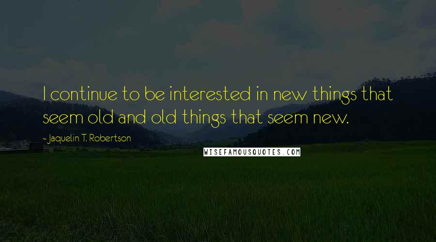 Jaquelin T. Robertson Quotes: I continue to be interested in new things that seem old and old things that seem new.