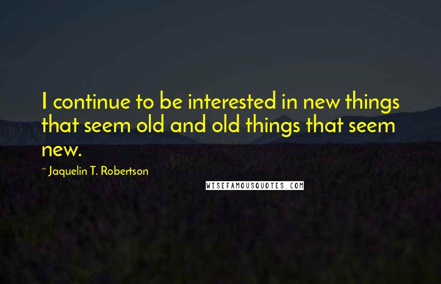Jaquelin T. Robertson Quotes: I continue to be interested in new things that seem old and old things that seem new.