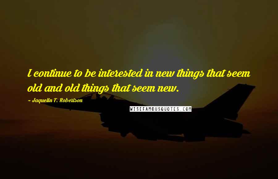 Jaquelin T. Robertson Quotes: I continue to be interested in new things that seem old and old things that seem new.