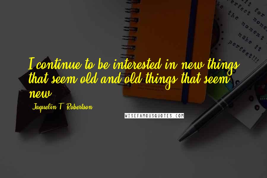 Jaquelin T. Robertson Quotes: I continue to be interested in new things that seem old and old things that seem new.