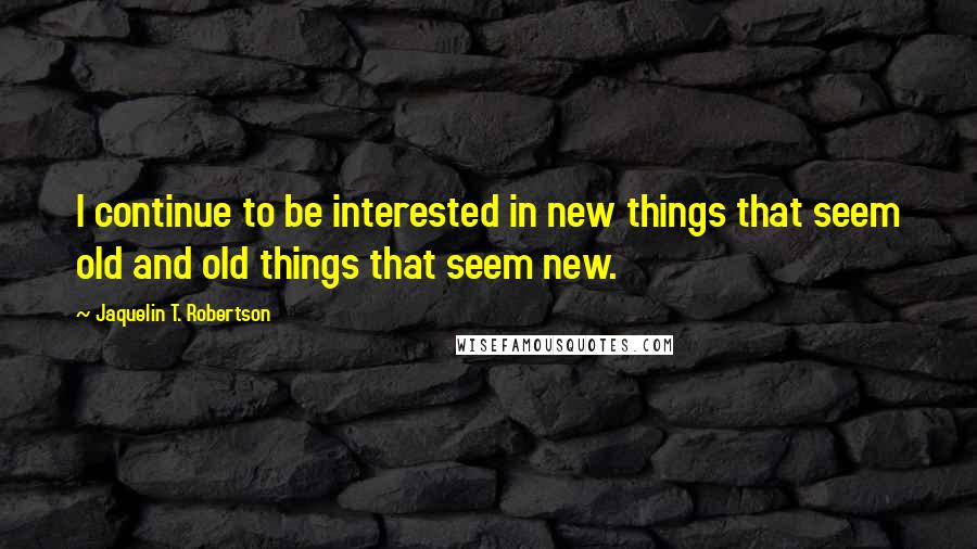 Jaquelin T. Robertson Quotes: I continue to be interested in new things that seem old and old things that seem new.