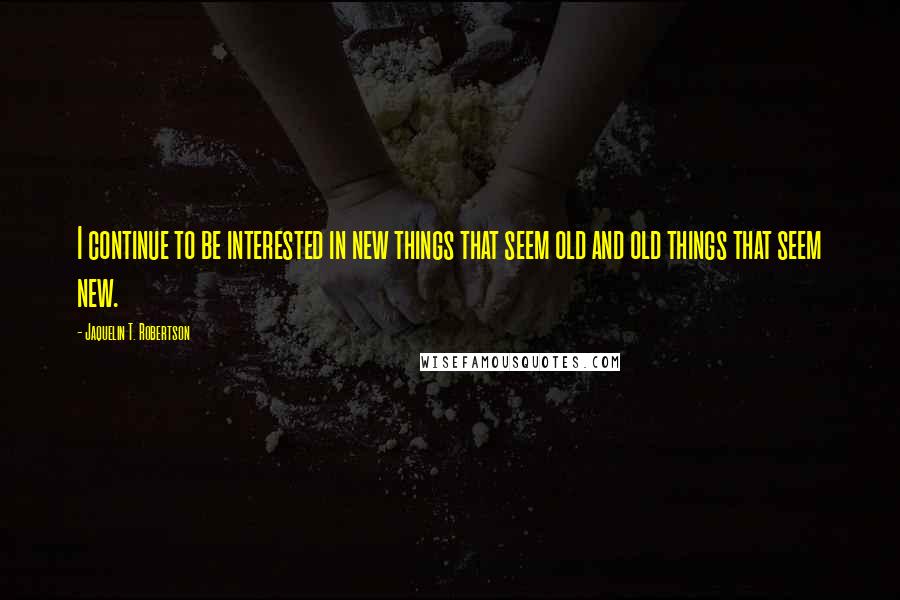 Jaquelin T. Robertson Quotes: I continue to be interested in new things that seem old and old things that seem new.